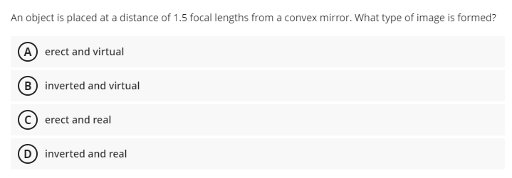 An object is placed at a distance of 1.5 focal lengths from a convex mirror. What type of image is formed?
(A) erect and virtual
B) inverted and virtual
erect and real
(D) inverted and real
