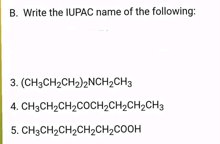 B. Write the IUPAC name of the following:
3. (CH3CH2CH2)2NCH2CH3
4. CH3CH2CH2COCH2CH2CH2CH3
5. CH3CH2CH2CH2CH2COOH
