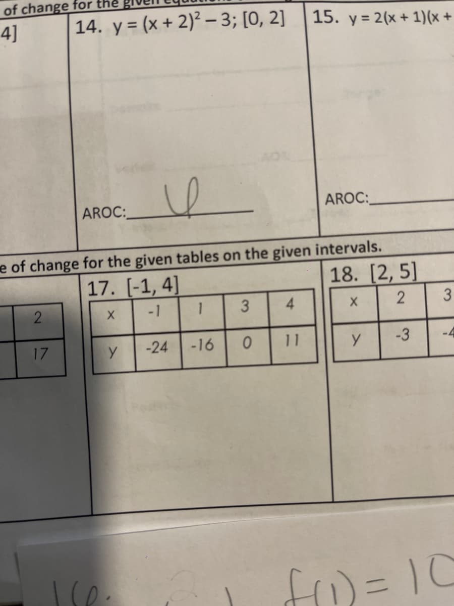of change for the
4]
2
14. y=(x + 2)²-3; [0, 2]
17
AROC:
e of change for the given tables on the given intervals.
17. [-1, 4]
18. [2,5]
-1
X
2
Ice
X
и
y
-24
1
-16
3
0
4
15. y = 2(x + 1)(x +
11
AROC:
y
-3
3
A
f(₁) = 10