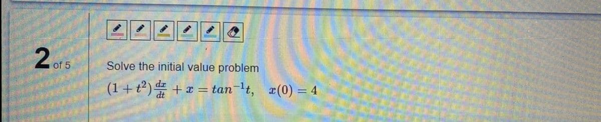 2of 5
Solve the initial value problem
x(0) = 4
(1+t²) + x = tan-lt,

