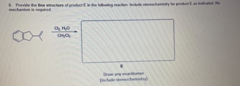 6. Provide the line structure of product E in the following reaction. Include stereochemistry for product E as indicated. No
mechanism is required.
C2 H20
CH,C2
Draw any enantiomer
(Include stereochemistry)
