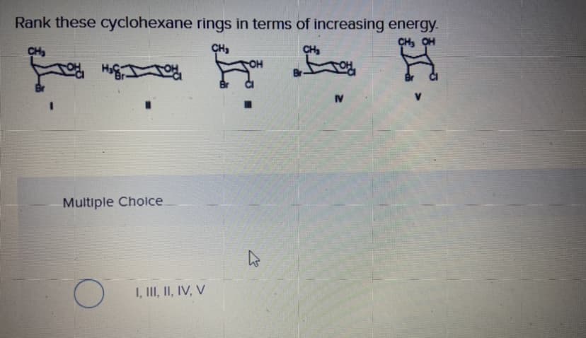 Rank these cyclohexane rings in terms of increasing energy-
CH, OH
CH,
CH3
IV
Multiple Choice
I, III, II, IV, V
