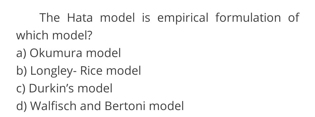 The Hata model is empirical formulation of
which model?
a) Okumura model
b) Longley- Rice model
c) Durkin's model
d) Walfisch and Bertoni model
