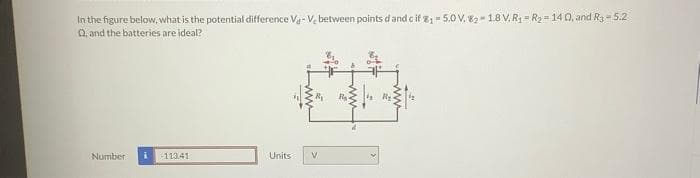 In the figure below, what is the potential difference Va-V, between points d and c if %₁-5.0 V. 82- 1.8 V. R₁ R₂ = 140, and R3-5.2
Q, and the batteries are ideal?
Number i -11341
Units
V
#1*
