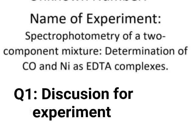 Name of Experiment:
Spectrophotometry of a two-
component mixture: Determination of
CO and Ni as EDTA complexes.
Q1: Discusion for
experiment
