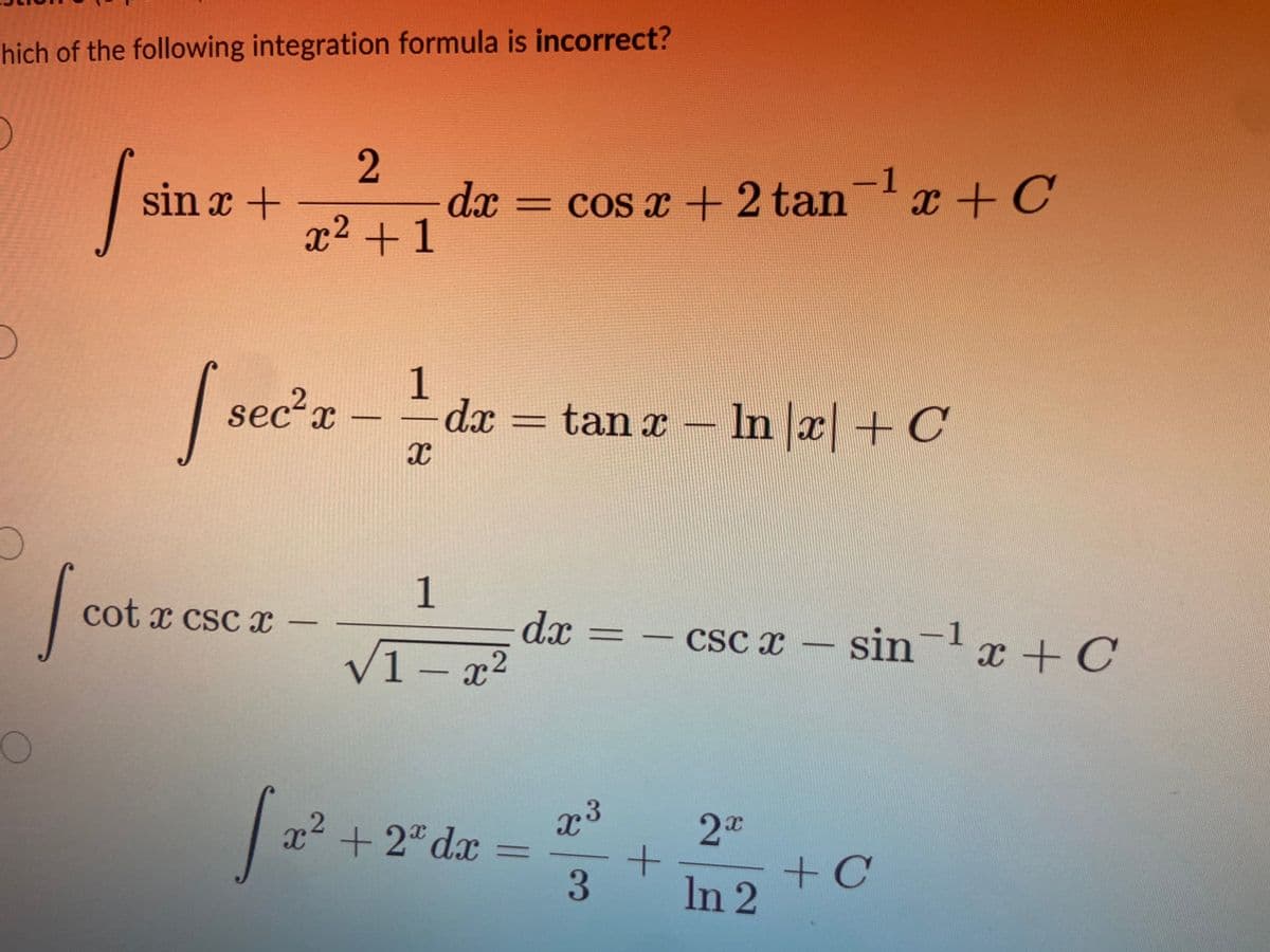 hich of the following integration formula is incorrect?
O
I
sin x +
I see
2
x² +1
sec² x
cot x csc x -
-
1
X
dx = cos x + 2 tan¯¹x + C
dx = tan x
1
√1-x²
tan x - ln x| + C
dx
[ 2²
x² + 2x dx =
x ³
3
+
cscx -sin-¹ x + C
-1
2x
In 2
+ C