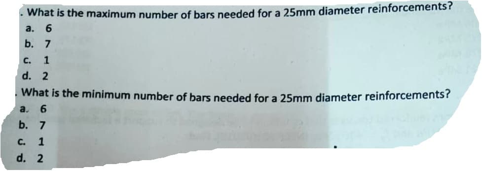 . What is the maximum number of bars needed for a 25mm diameter reinforcements?
a. 6
b. 7
C.
1
d. 2
What is the minimum number of bars needed for a 25mm diameter reinforcements?
a. 6
b. 7
C. 1
d. 2