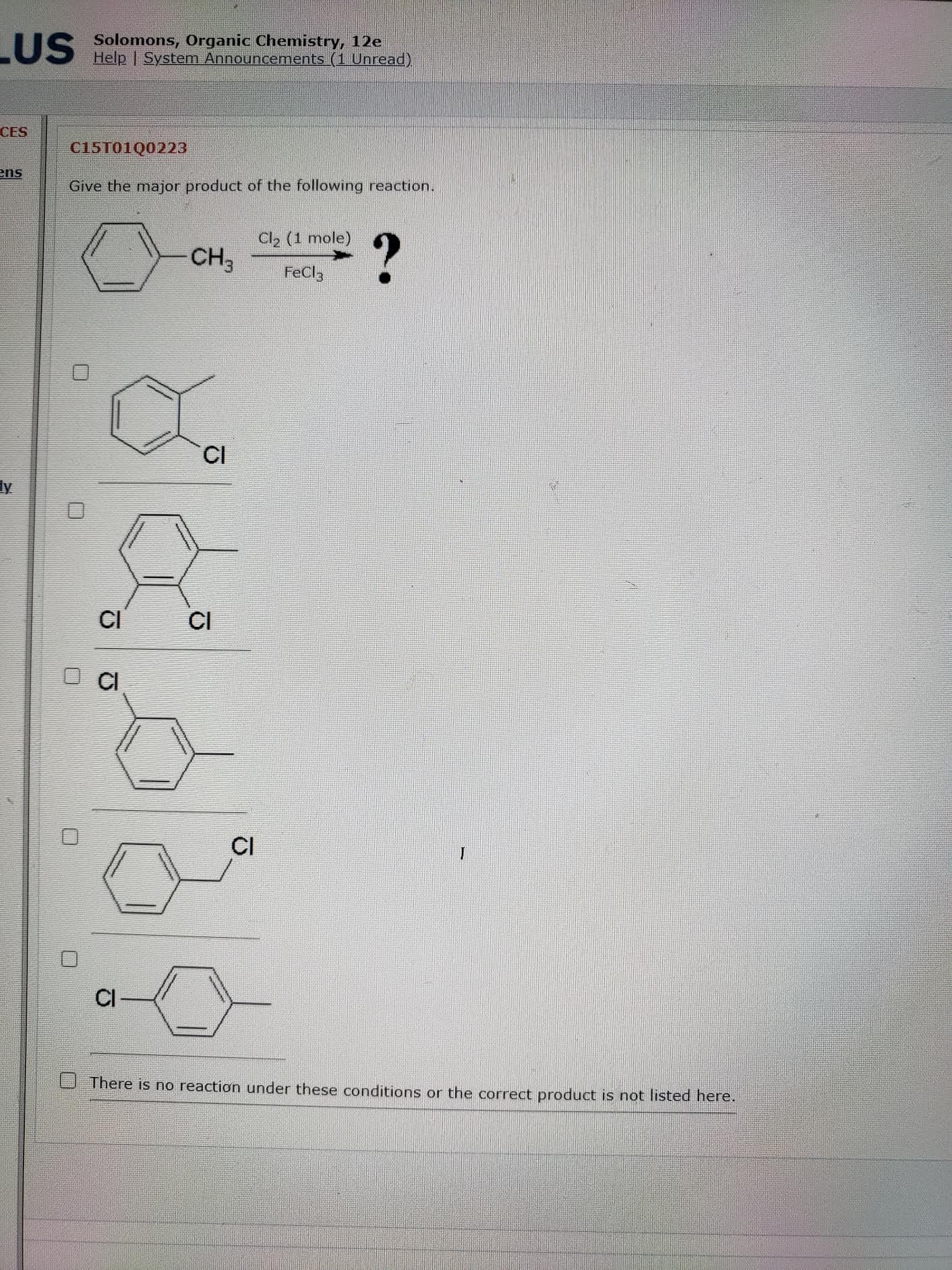 Give the major product of the following reaction,
Cl2 (1 mole)
CH3
FeCl3
CI
CI
CI
CI
CI
CI
There is no reaction under these conditions or the correct product is not listed here.
