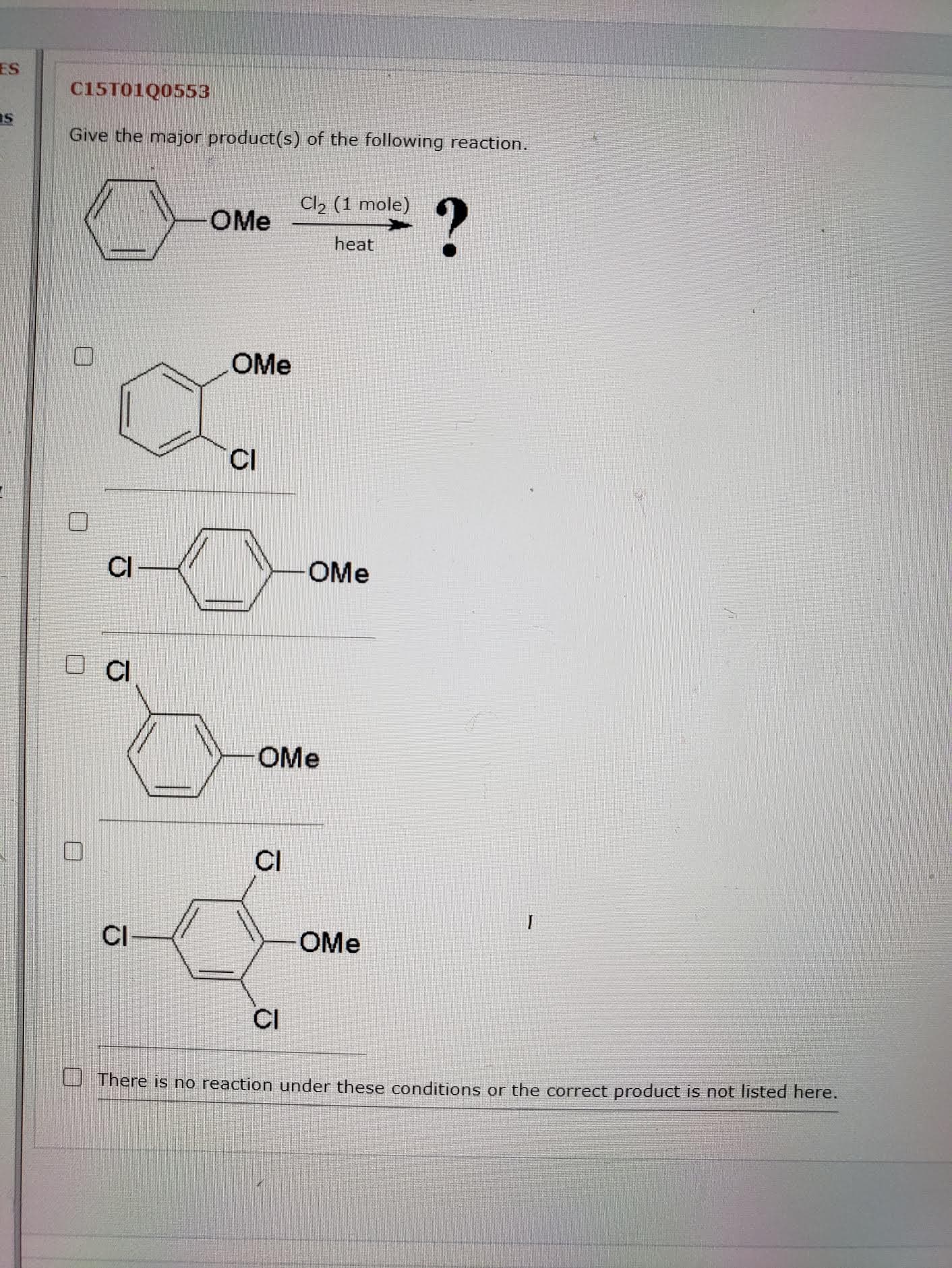 Give the major product(s) of the following reaction.
Cl2 (1 mole)
OMe
heat
OMe
CI
CI
OMe
OMe
CI
CI
OMe
CI
There is no reaction under these conditions or the correct product is not listed here.
