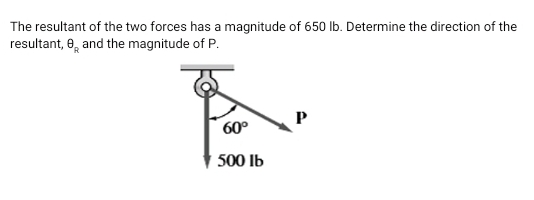 The resultant of the two forces has a magnitude of 650 lb. Determine the direction of the
resultant, 0, and the magnitude of P.
P
60°
500 Ib
