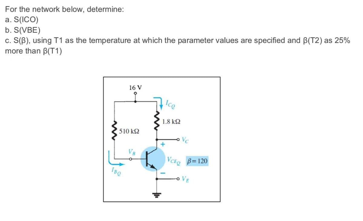 For the network below, determine:
a. S(ICO)
b. S(VBE)
c. S(B), using T1 as the temperature at which the parameter values are specified and B(T2) as 25%
more than B(T1)
16 V
Ice
1.8 kQ
510 k2
Vc
VCE B= 120
IBQ
oVE
