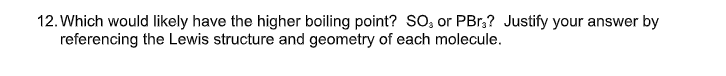 12. Which would likely have the higher boiling point? So, or PBr,? Justify your answer by
referencing the Lewis structure and geometry of each molecule.
