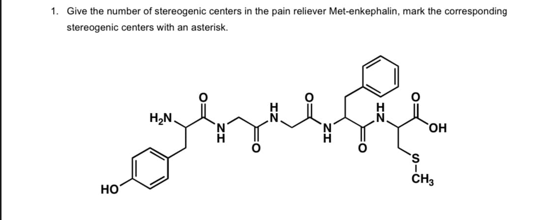 1. Give the number of stereogenic centers in the pain reliever Met-enkephalin, mark the corresponding
stereogenic centers with an asterisk.
H₂N.
OH
HO
S
I
CH3