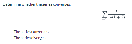 Determine whether the series converges.
k
Σ
In(k + 2)
k=1
O The series converges.
O The series diverges.
