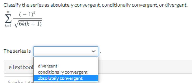 Classify the series as absolutely convergent, conditionally convergent, or divergent.
(– 1)*
k=1 V6k(k + 1)
The series is
eTextbool divergent
conditionally convergent
absolutely convergent
Save for Latel
