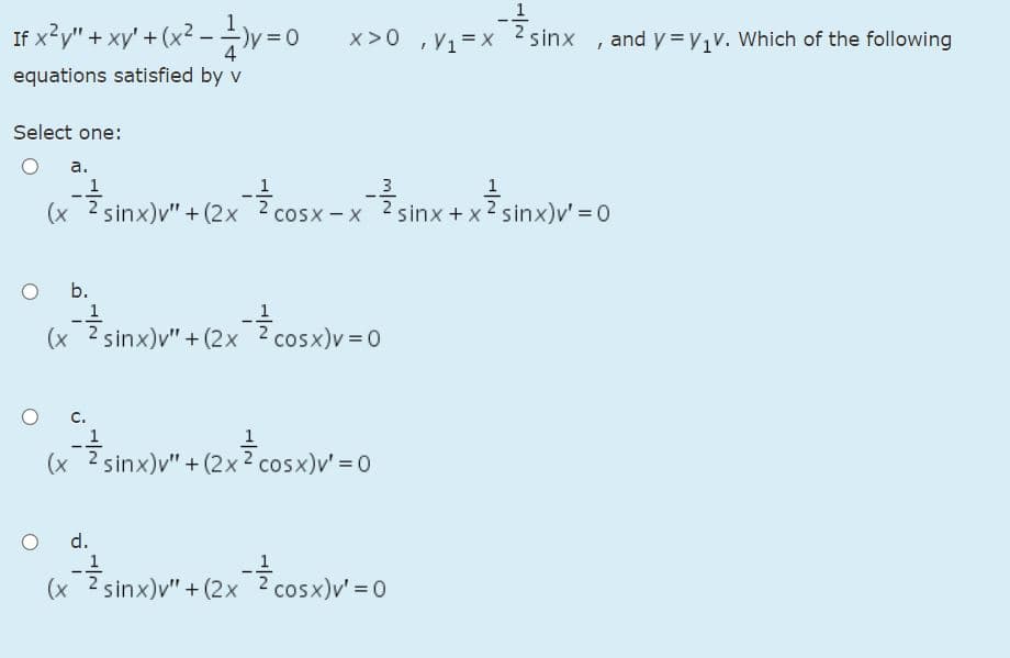 If x*y' + xy' + (x? - +)v=0
x² - v=o
x>0 ,V1=X
2 sinx , and y=y,v. Which of the following
equations satisfied by v
Select one:
а.
1
3
(x Z sinx)v" + (2x cosx-x 2sinx +xZ sinx)v' = 0
2 sinx + x2 sinx)v' = 0
b.
(x Zsinx)v" + (2x cosx)y=0
C.
1
(x 2 sinx)v" + (2x2 cosx)v' = 0
d.
1
Zsinx)v" + (2x
(x
cosx)v' = 0
