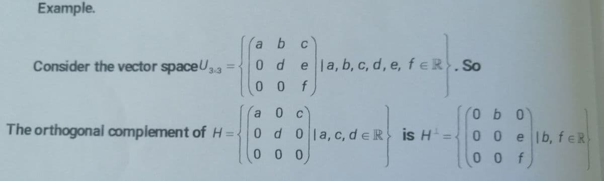 Example.
Consider the vector space U33
The orthogonal complement of H=
C
e la, b, c, d, e, fER. So
0 d
0 0 f
a 0 C
0 d 0 la, c, deR is H=
= {
0
00
ob o
00
e lb, feR
0 0 f