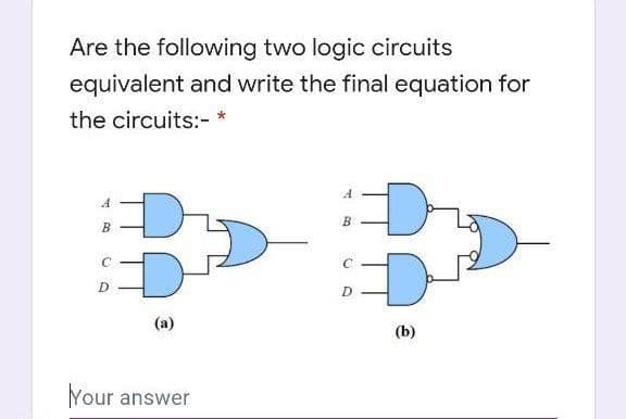 Are the following two logic circuits
equivalent and write the final equation for
the circuits:- *
A
B
C
D
(a)
Your answer
A
to
B
O
D
(b)