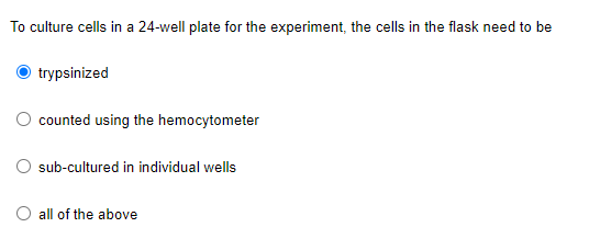 To culture cells in a 24-well plate for the experiment, the cells in the flask need to be
trypsinized
counted using the hemocytometer
sub-cultured in individual wells
O all of the above
