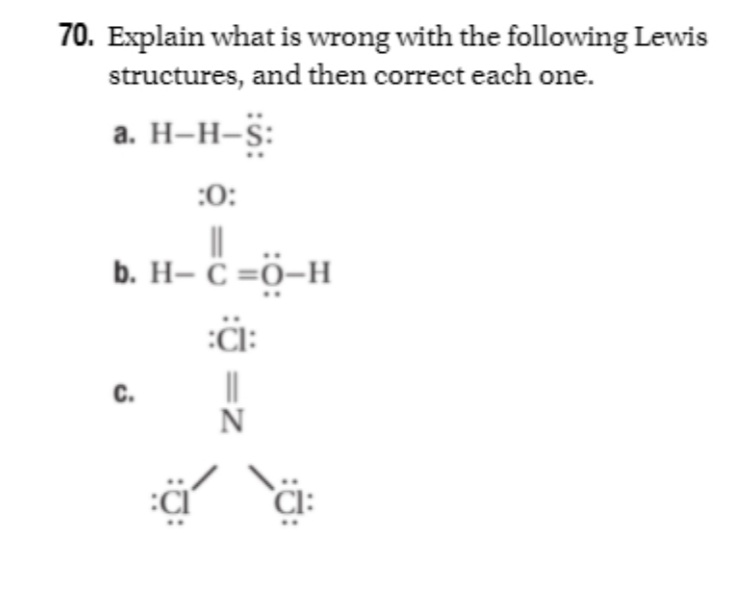 70. Explain what is wrong with the following Lewis
structures, and then correct each one.
a. H-H-S:
:0:
b. H- C =Ö-H
:CI:
||
N
C.
C: