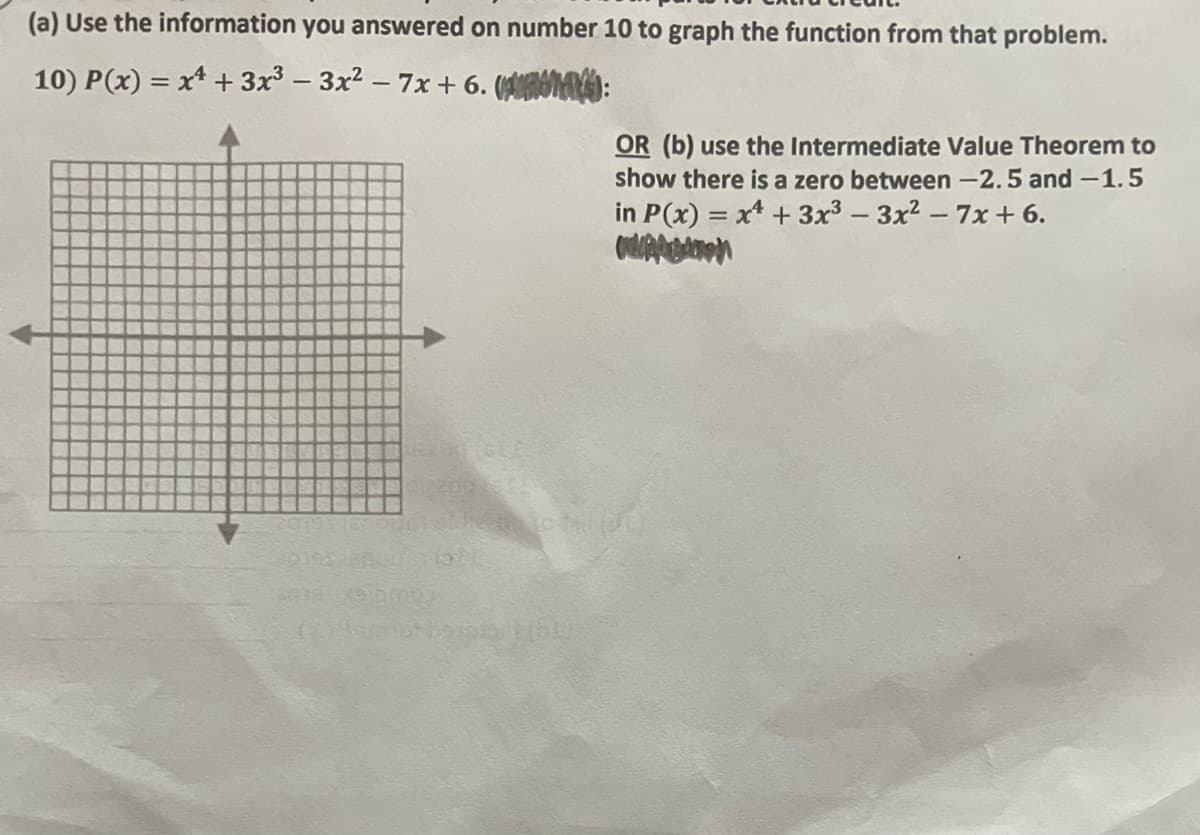 (a) Use the information you answered on number 10 to graph the function from that problem.
10) P(x) = x² + 3x³
3x² - 7x + 6.
:
-
30195
Cemot bapay (51)
OR (b) use the Intermediate Value Theorem to
show there is a zero between -2.5 and -1.5
in P(x) = x + 3x³ - 3x² - 7x+6.
A