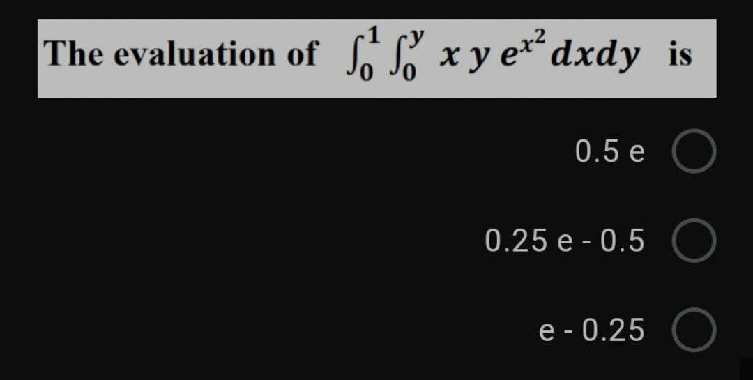 The evaluation of
Só ď xy e*dxdy
dxdy is
0.5 e
0.25 e - 0.5
e - 0.25
