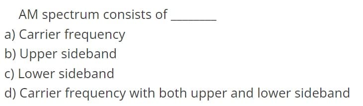 AM spectrum consists of
a) Carrier frequency
b) Upper sideband
c) Lower sideband
d) Carrier frequency with both upper and lower sideband