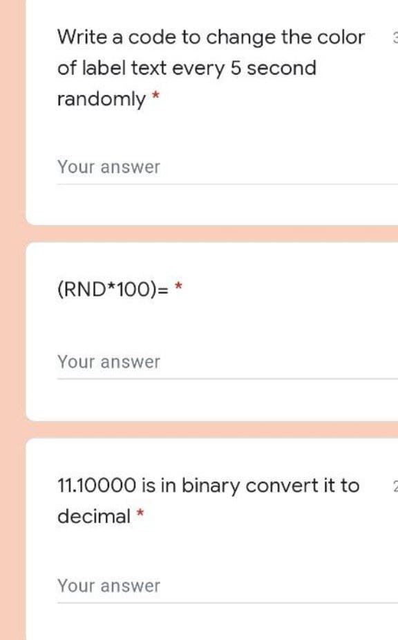 Write a code to change the color
of label text every 5 second
randomly *
Your answer
(RND*100)= *
Your answer
11.10000 is in binary convert it to
decimal *
Your answer
