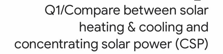 Q1/Compare between solar
heating & cooling and
concentrating solar power (CSP)
