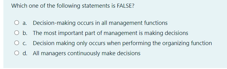Which one of the following statements is FALSE?
Decision-making occurs in all management functions
O b. The most important part of management is making decisions
Decision making only occurs when performing the organizing function
O d. All managers continuously make decisions
