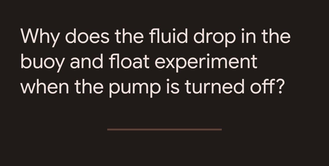Why does the fluid drop in the
buoy and float experiment
when the pump is turned off?