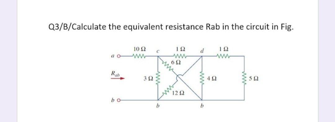 Q3/B/Calculate the equivalent resistance Rab in the circuit in Fig.
10 2
12
d
12
a
6Ω
Rab
3Ω
4Ω
52
12 2
bo
