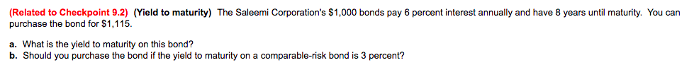 (Related to Checkpoint 9.2) (Yield to maturity) The Saleemi Corporation's $1,000 bonds pay 6 percent interest annually and have 8 years until maturity. You can
purchase the bond for $1.115.
a. What is the yield to maturity on this bond?
b. Should you purchase the bond if the yield to maturity on a comparable-risk bond is 3 percent?
