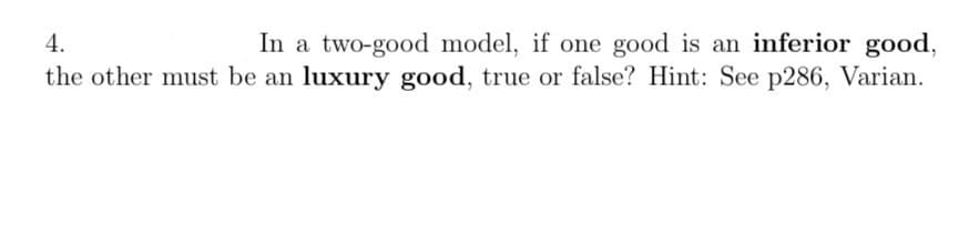 4.
In a two-good model, if one good is an inferior good,
the other must be an luxury good, true or false? Hint: See p286, Varian.