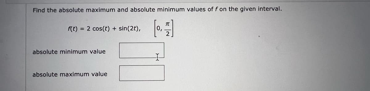Find the absolute maximum and absolute minimum values of f on the given interval.
[1]
0,
f(t)= 2 cos(t) + sin(2t),
absolute minimum value
absolute maximum value