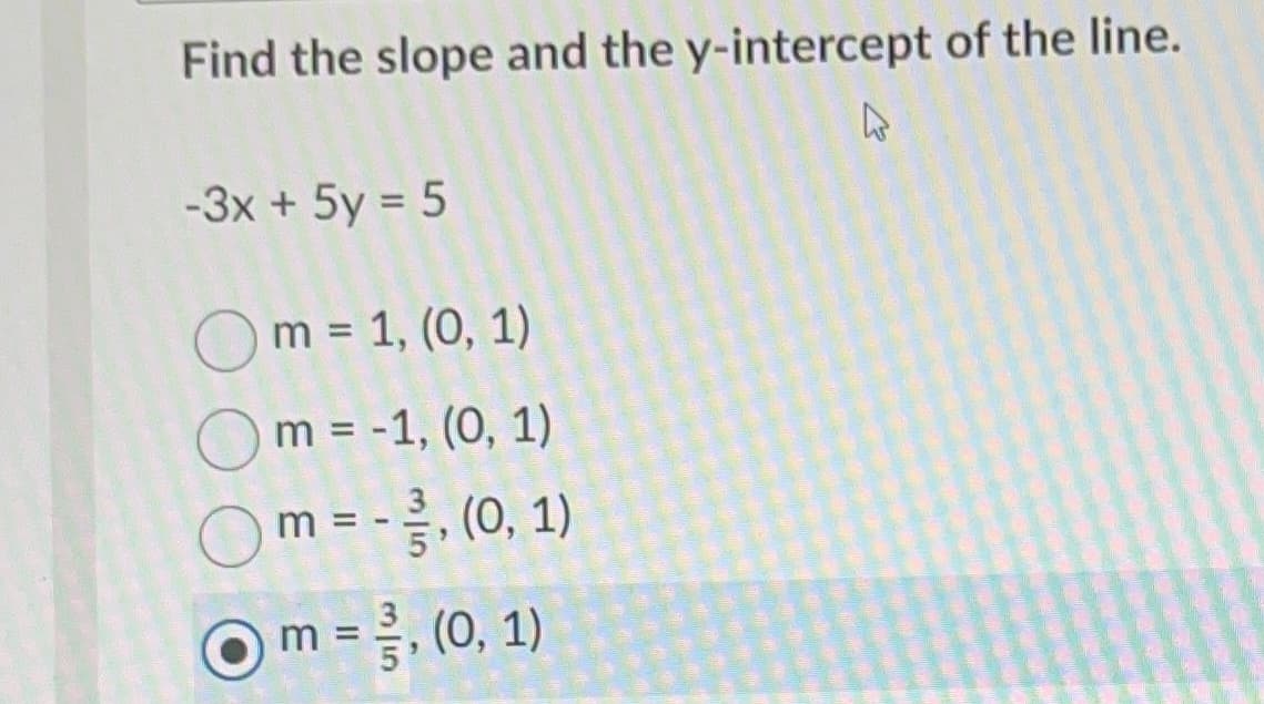 Find the slope and the y-intercept of the line.
4
-3x + 5y = 5
Om = 1, (0, 1)
m = -1, (0, 1)
m = -, (0, 1)
= //, (0, 1)
m =