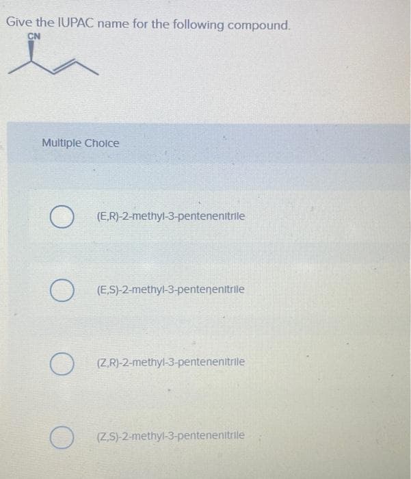 Give the IUPAC name for the following compound.
CN
Multiple Choice
(ER)-2-methyl-3-pentenenitrile
О
(E,S)-2-methyl-3-pentenenitrile
(Z,R)-2-methyl-3-pentenenitrile
О
(Z,S)-2-methyl-3-pentenenitrile