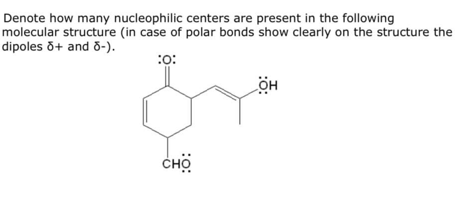 Denote how many nucleophilic centers are present in the following
molecular structure (in case of polar bonds show clearly on the structure the
dipoles õ+ and d-).
:o:
сно
