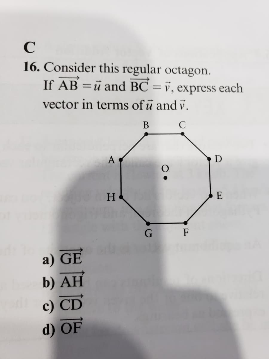 C
16. Consider this regular octagon.
If AB = u and BC =v, express each
vector in terms of u and v.
B
C
a) GE
b) AH
c) CD
d) OF
A
H
G F
D
E