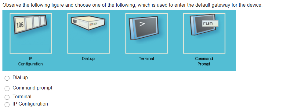 Observe the following figure and choose one of the following, which is used to enter the default gateway for the device.
106
>
run
Dial-up
Terminal
Command
Configuration
Prompt
Dial up
Command prompt
Terminal
O IP Configuration
