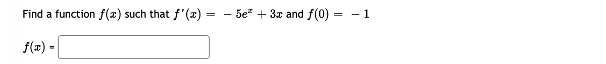 Find a function f(x) such that f'(x)
f(x) =
=
5e + 3x and f(0)
= – 1
