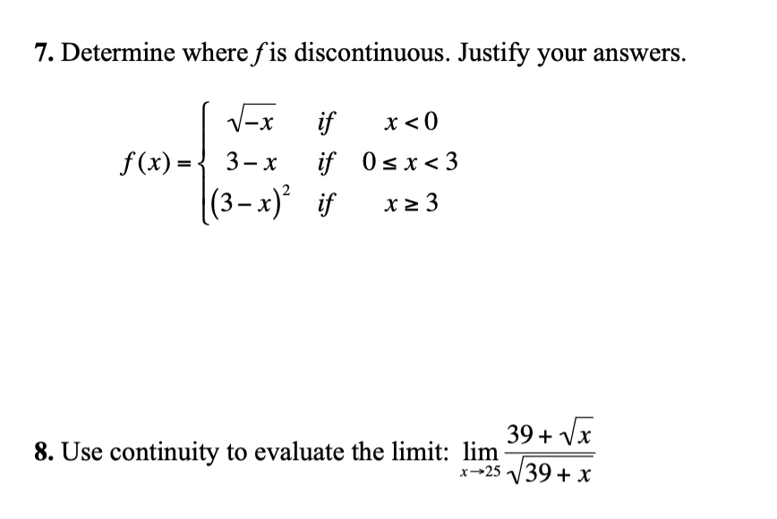7. Determine where fis discontinuous. Justify your answers.
√-x if x < 0
3-x if 0<x<3
|(3-x)²_if x ≥ 3
f(x) = -
39+√√x
x-25 √√39 + x
8. Use continuity to evaluate the limit: lim
