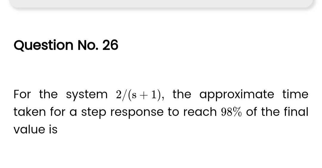 Question No. 26
For the system 2/(s+1), the approximate time
taken for a step response to reach 98% of the final
value is