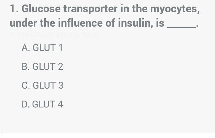 1. Glucose transporter in the myocytes,
under the influence of insulin, is
A. GLUT 1
B. GLUT 2
C. GLUT 3
D. GLUT 4
