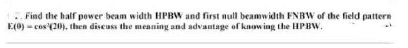 2. Find the half power beam width HPBW and first null beamwidth FNBW of the field pattern
E(0) cos(20), then discuss the meaning and advantage of knowing the HPBW.