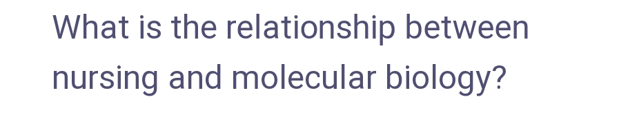 What is the relationship between
nursing and molecular biology?