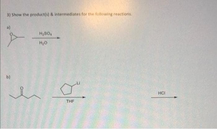 3) Show the product(s) & intermediates for the following reactions.
a)
H2SO4
H20
b)
HCI
THF
