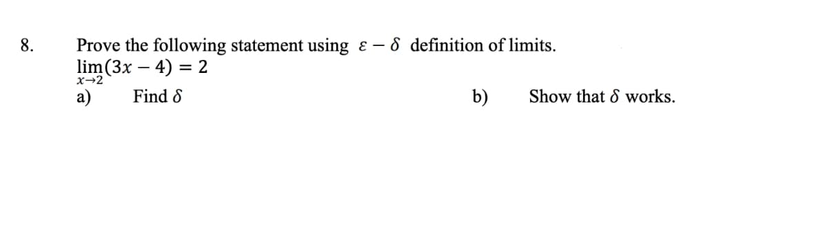 8.
Prove the following statement using - definition of limits.
lim(3x -4): = 2
x→2
a)
Find S
b)
Show that & works.