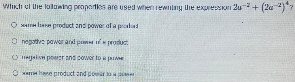 -2
Which of the following properties are used when rewriting the expression 2a
+ (2a-²) ¹?
O same base product and power of a product
O negative power and power of a product
O negative power and power to a power
O same base product and power to a power
