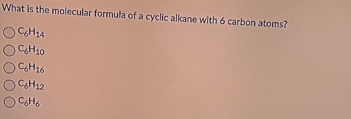 What is the molecular formula of a cyclic alkane with 6 carbon atoms?
C6H14
C6H10
C6H16
O C6H12
соно
O